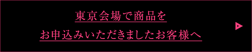 東京会場で商品をお申込みいただきましたお客様へ